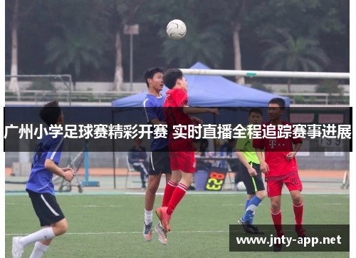 广州小学足球赛精彩开赛 实时直播全程追踪赛事进展