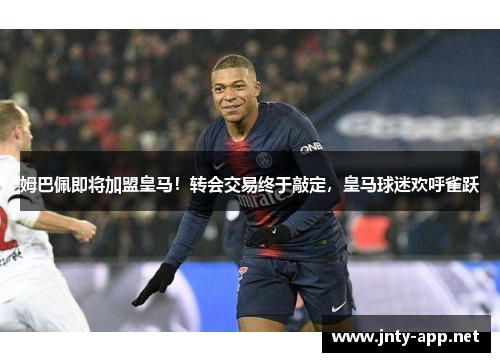 姆巴佩即将加盟皇马！转会交易终于敲定，皇马球迷欢呼雀跃