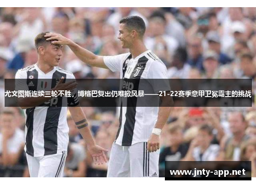 尤文图斯连续三轮不胜，博格巴复出仍难掀风暴——21-22赛季意甲卫冕霸主的挑战