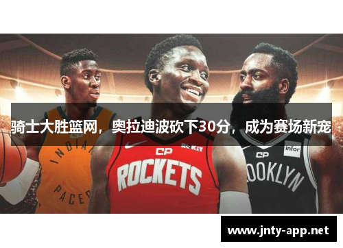 骑士大胜篮网，奥拉迪波砍下30分，成为赛场新宠